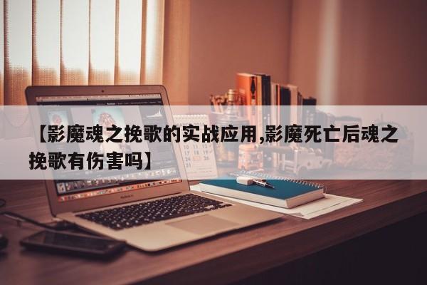 【影魔魂之挽歌的实战应用,影魔死亡后魂之挽歌有伤害吗】