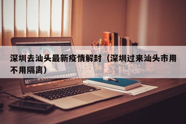 深圳去汕头最新疫情解封（深圳过来汕头市用不用隔离）