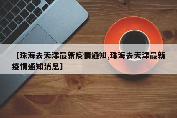 【珠海去天津最新疫情通知,珠海去天津最新疫情通知消息】