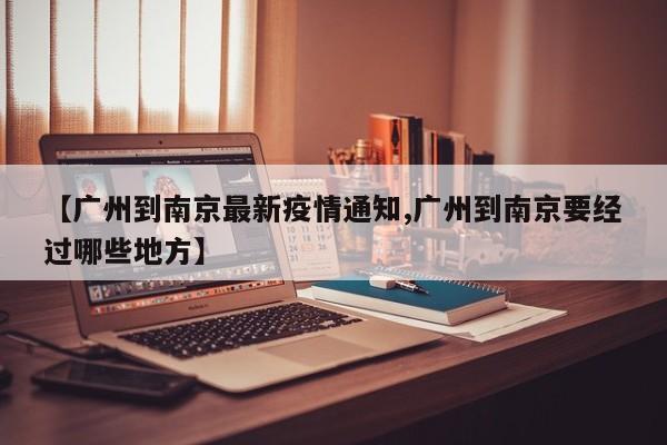 【广州到南京最新疫情通知,广州到南京要经过哪些地方】
