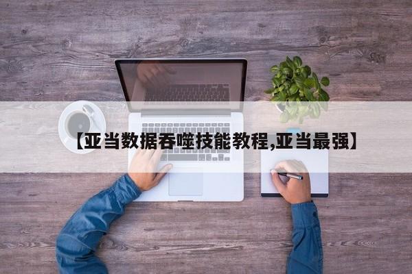 【亚当数据吞噬技能教程,亚当最强】