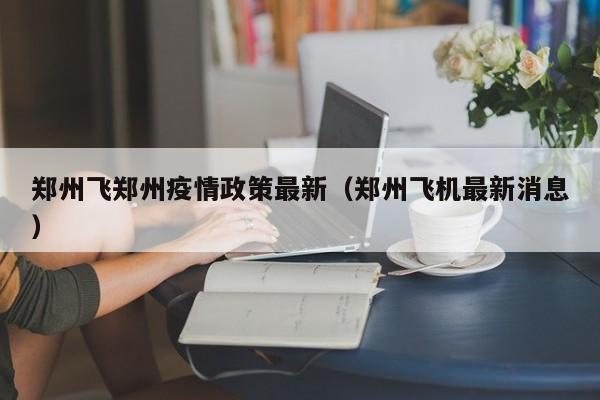 郑州飞郑州疫情政策最新（郑州飞机最新消息）