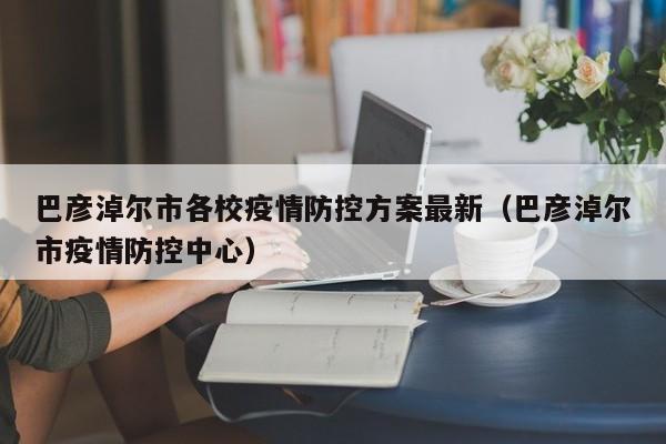 巴彦淖尔市各校疫情防控方案最新（巴彦淖尔市疫情防控中心）