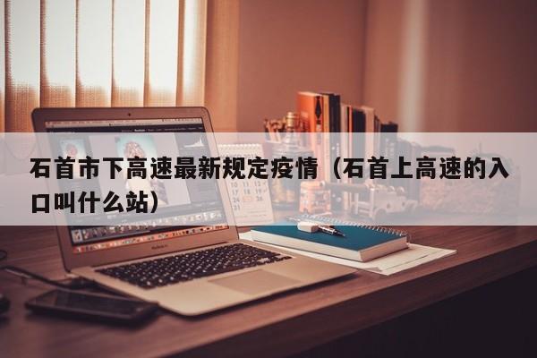 石首市下高速最新规定疫情（石首上高速的入口叫什么站）