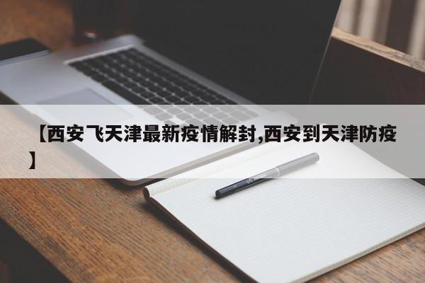 【西安飞天津最新疫情解封,西安到天津防疫】