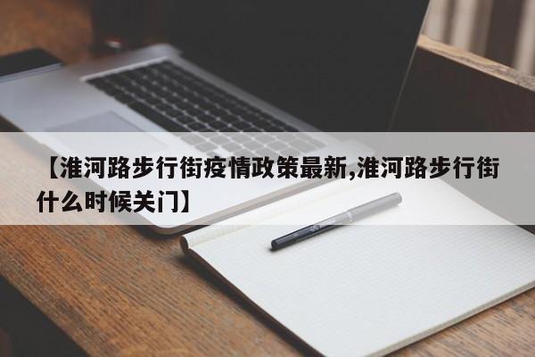 【淮河路步行街疫情政策最新,淮河路步行街什么时候关门】