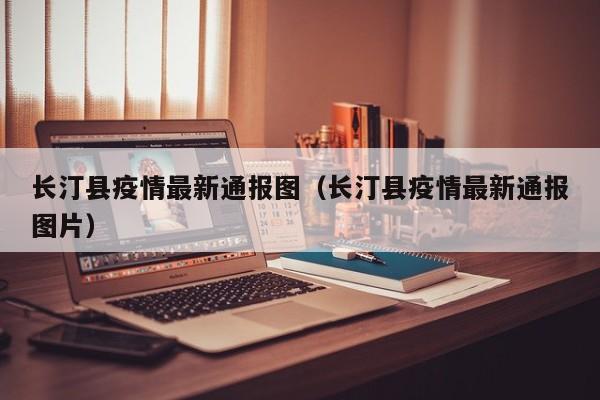 长汀县疫情最新通报图（长汀县疫情最新通报图片）