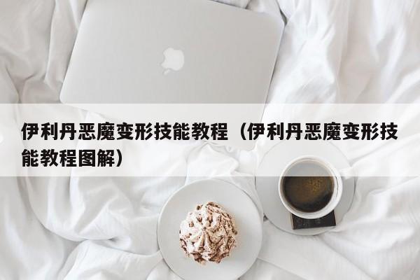 伊利丹恶魔变形技能教程（伊利丹恶魔变形技能教程图解）