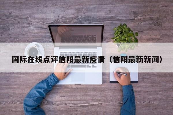 国际在线点评信阳最新疫情（信阳最新新闻）