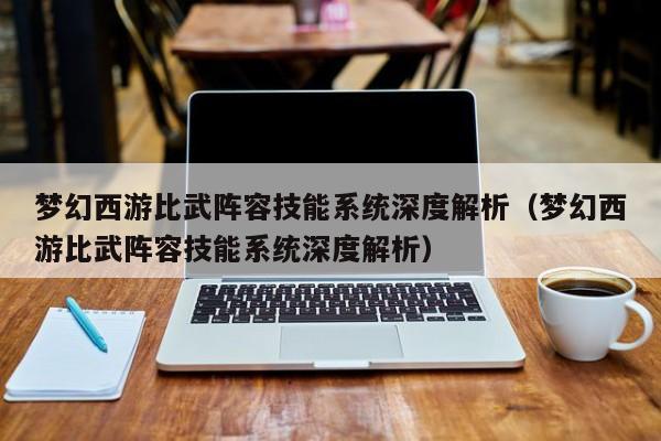 梦幻西游比武阵容技能系统深度解析（梦幻西游比武阵容技能系统深度解析）