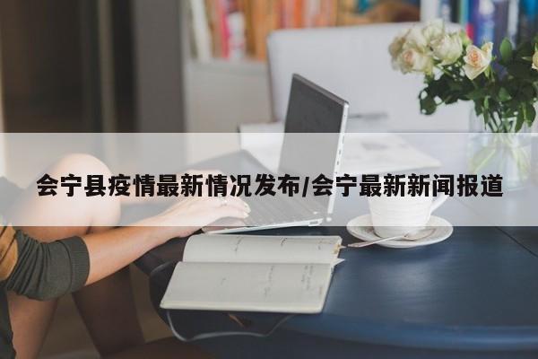 会宁县疫情最新情况发布/会宁最新新闻报道