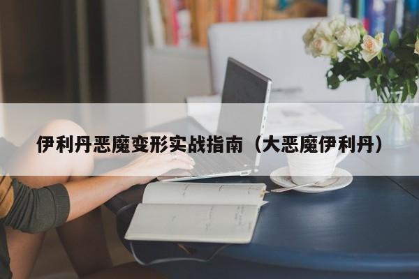 伊利丹恶魔变形实战指南（大恶魔伊利丹）
