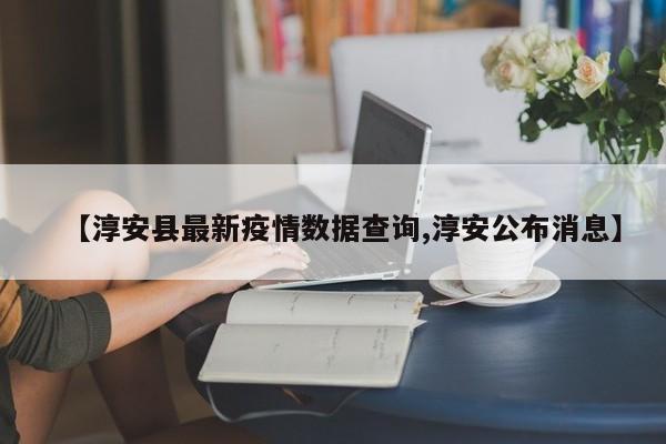 【淳安县最新疫情数据查询,淳安公布消息】