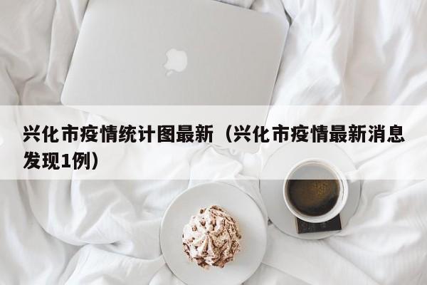 兴化市疫情统计图最新（兴化市疫情最新消息发现1例）