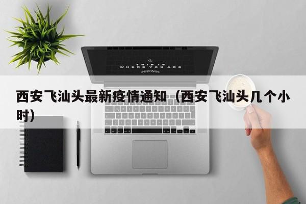 西安飞汕头最新疫情通知（西安飞汕头几个小时）