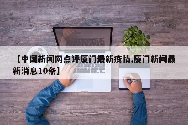 【中国新闻网点评厦门最新疫情,厦门新闻最新消息10条】