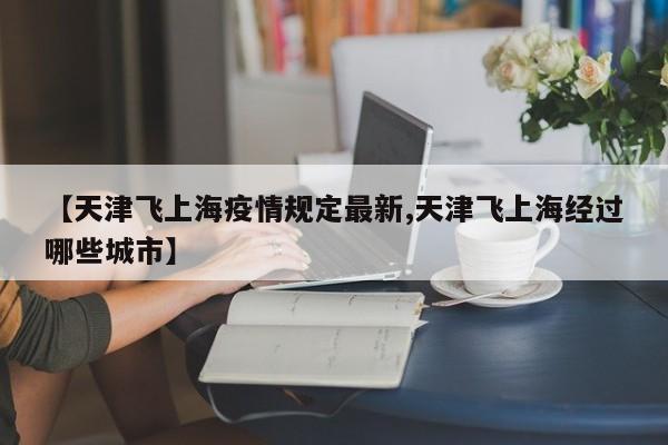 【天津飞上海疫情规定最新,天津飞上海经过哪些城市】