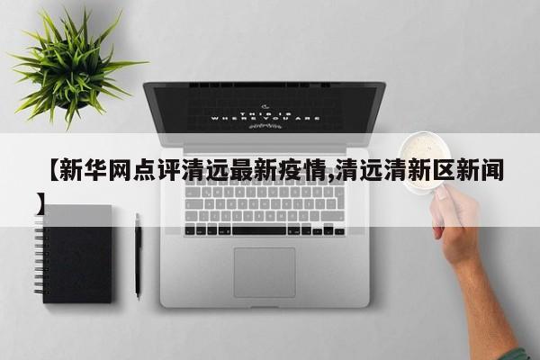 【新华网点评清远最新疫情,清远清新区新闻】