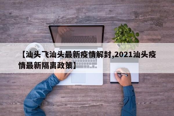 【汕头飞汕头最新疫情解封,2021汕头疫情最新隔离政策】
