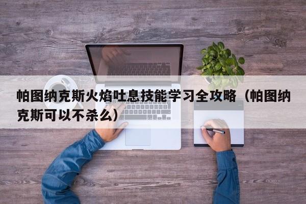 帕图纳克斯火焰吐息技能学习全攻略（帕图纳克斯可以不杀么）