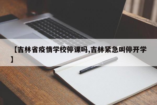 【吉林省疫情学校停课吗,吉林紧急叫停开学】