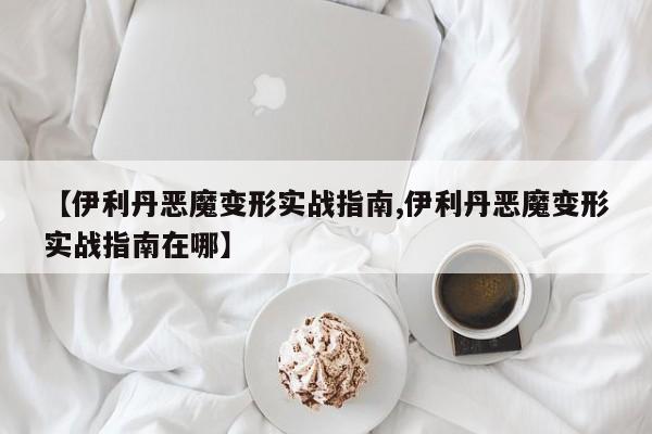 【伊利丹恶魔变形实战指南,伊利丹恶魔变形实战指南在哪】