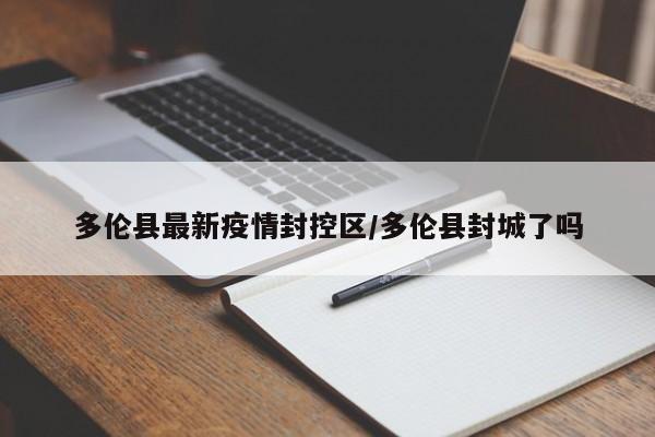 多伦县最新疫情封控区/多伦县封城了吗