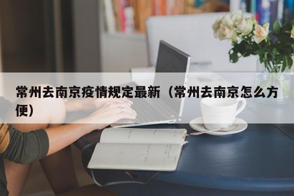 常州去南京疫情规定最新（常州去南京怎么方便）