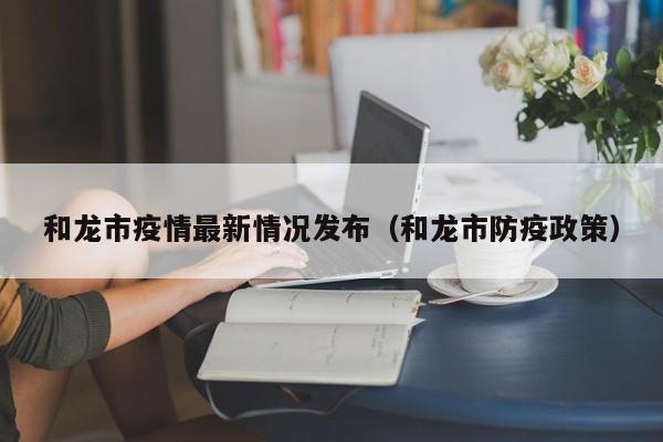 和龙市疫情最新情况发布（和龙市防疫政策）