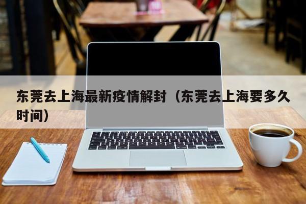 东莞去上海最新疫情解封（东莞去上海要多久时间）