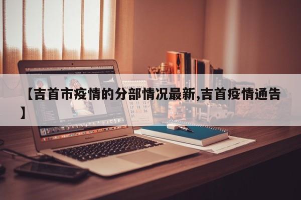 【吉首市疫情的分部情况最新,吉首疫情通告】