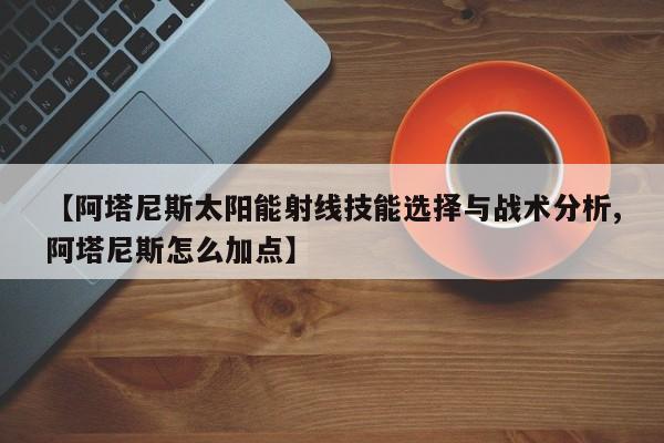 【阿塔尼斯太阳能射线技能选择与战术分析,阿塔尼斯怎么加点】