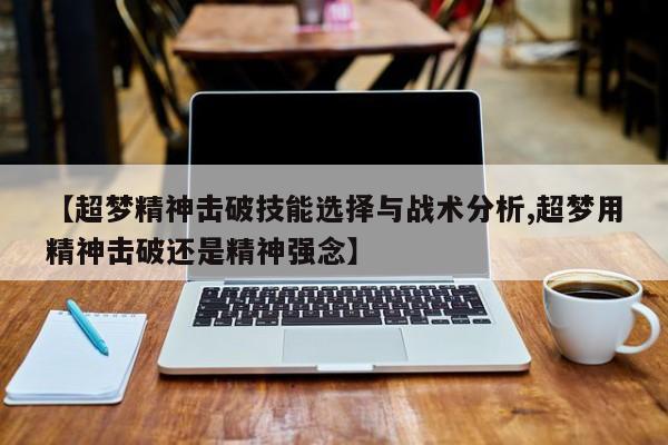 【超梦精神击破技能选择与战术分析,超梦用精神击破还是精神强念】