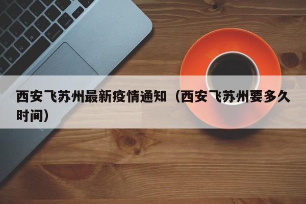 西安飞苏州最新疫情通知（西安飞苏州要多久时间）