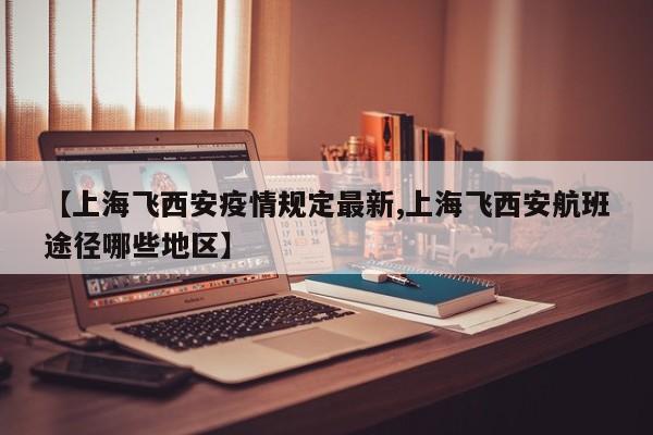 【上海飞西安疫情规定最新,上海飞西安航班途径哪些地区】