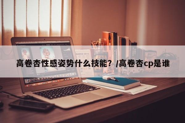 高卷杏性感姿势什么技能？/高卷杏cp是谁