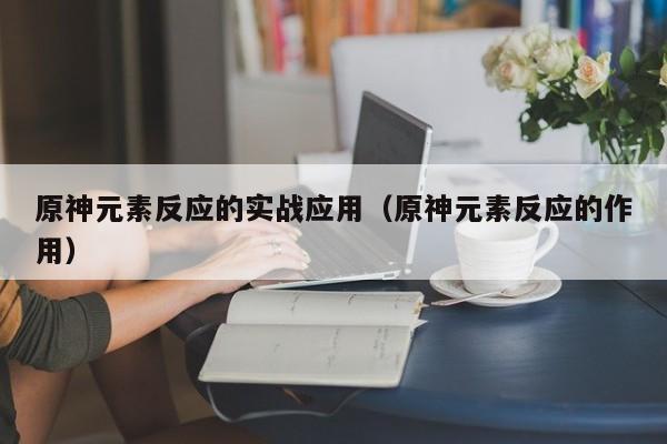 原神元素反应的实战应用（原神元素反应的作用）