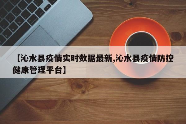 【沁水县疫情实时数据最新,沁水县疫情防控健康管理平台】