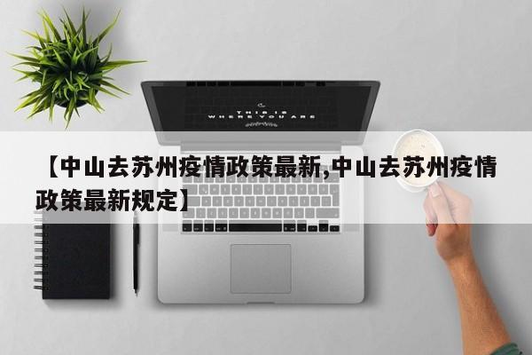 【中山去苏州疫情政策最新,中山去苏州疫情政策最新规定】