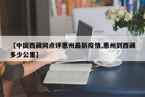 【中国西藏网点评惠州最新疫情,惠州到西藏多少公里】
