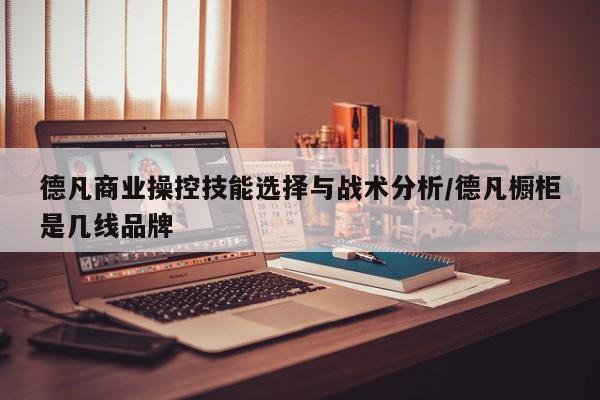 德凡商业操控技能选择与战术分析/德凡橱柜是几线品牌