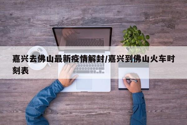 嘉兴去佛山最新疫情解封/嘉兴到佛山火车时刻表