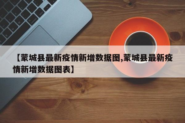【蒙城县最新疫情新增数据图,蒙城县最新疫情新增数据图表】