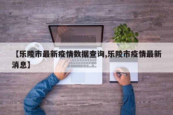 【乐陵市最新疫情数据查询,乐陵市疫情最新消息】