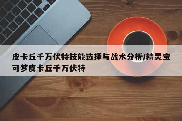 皮卡丘千万伏特技能选择与战术分析/精灵宝可梦皮卡丘千万伏特