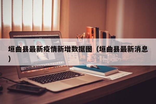 垣曲县最新疫情新增数据图（垣曲县最新消息）