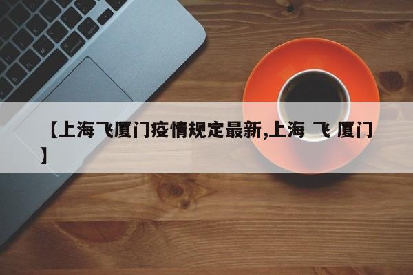 【上海飞厦门疫情规定最新,上海 飞 厦门】