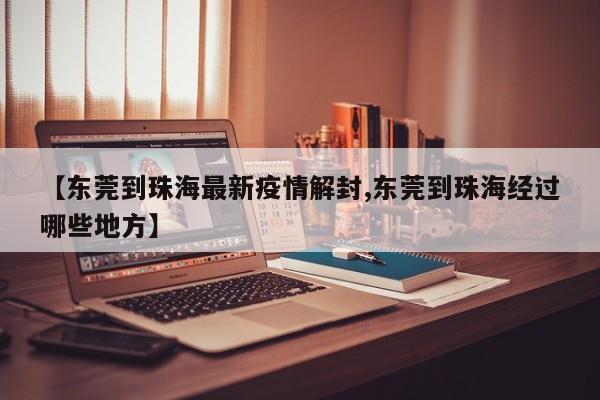 【东莞到珠海最新疫情解封,东莞到珠海经过哪些地方】
