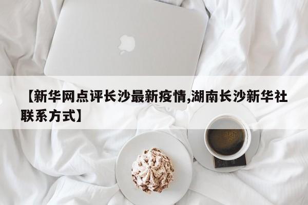 【新华网点评长沙最新疫情,湖南长沙新华社联系方式】