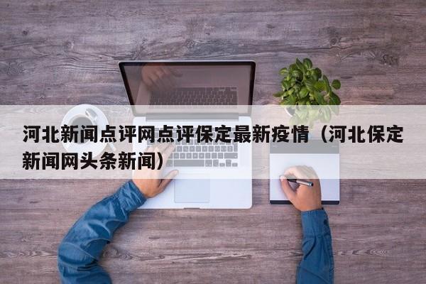 河北新闻点评网点评保定最新疫情（河北保定新闻网头条新闻）